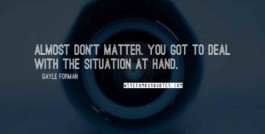 Gayle Forman Quotes: Almost don't matter. You got to deal with the situation at hand.