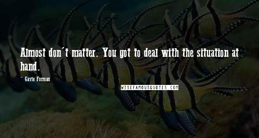 Gayle Forman Quotes: Almost don't matter. You got to deal with the situation at hand.