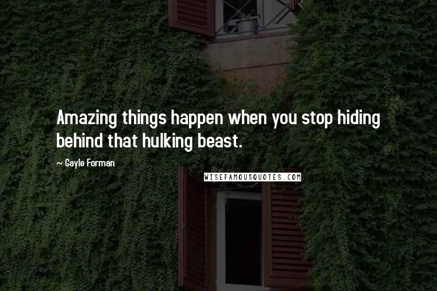 Gayle Forman Quotes: Amazing things happen when you stop hiding behind that hulking beast.