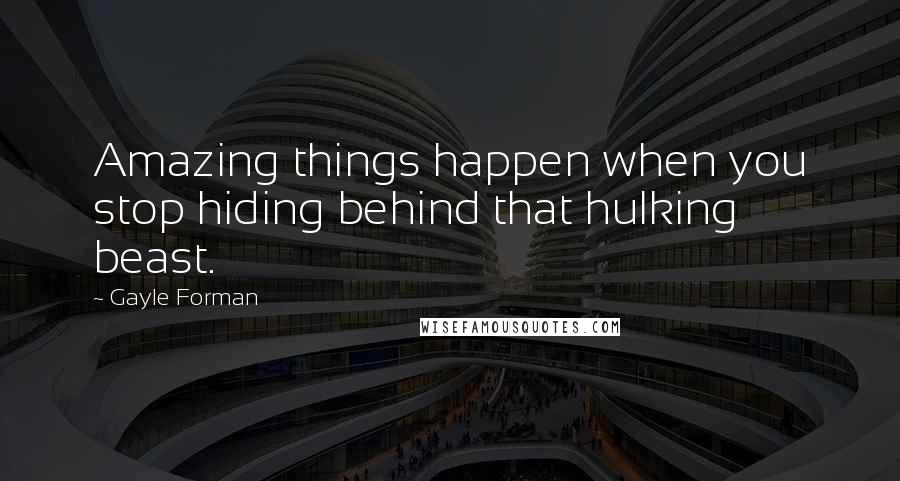 Gayle Forman Quotes: Amazing things happen when you stop hiding behind that hulking beast.