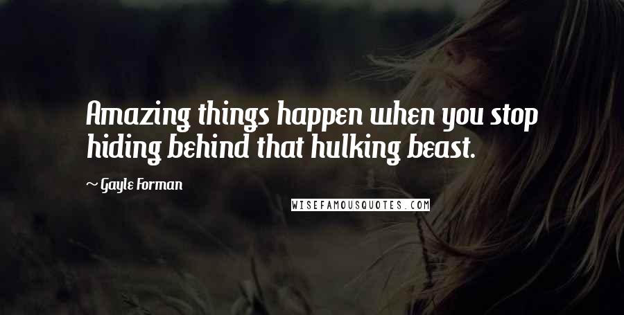 Gayle Forman Quotes: Amazing things happen when you stop hiding behind that hulking beast.