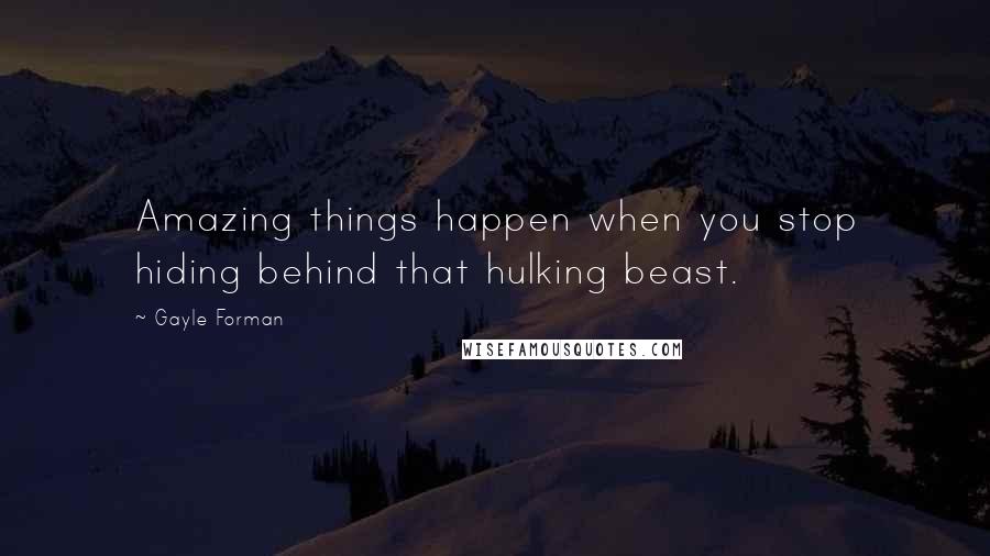 Gayle Forman Quotes: Amazing things happen when you stop hiding behind that hulking beast.