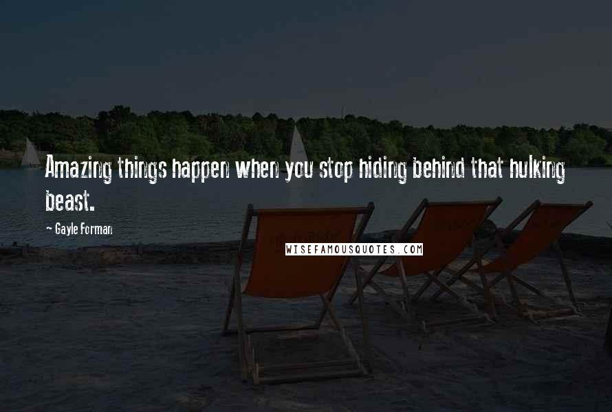 Gayle Forman Quotes: Amazing things happen when you stop hiding behind that hulking beast.