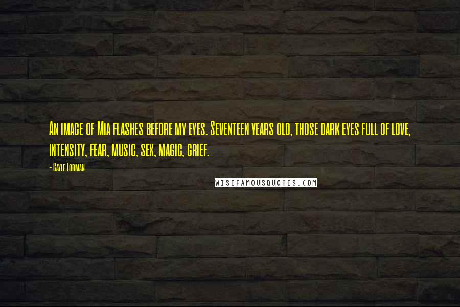 Gayle Forman Quotes: An image of Mia flashes before my eyes. Seventeen years old, those dark eyes full of love, intensity, fear, music, sex, magic, grief.