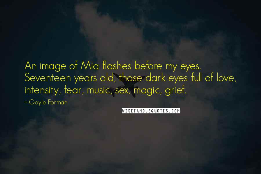 Gayle Forman Quotes: An image of Mia flashes before my eyes. Seventeen years old, those dark eyes full of love, intensity, fear, music, sex, magic, grief.