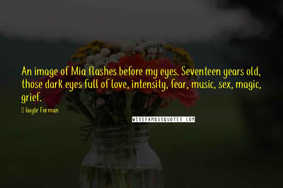 Gayle Forman Quotes: An image of Mia flashes before my eyes. Seventeen years old, those dark eyes full of love, intensity, fear, music, sex, magic, grief.