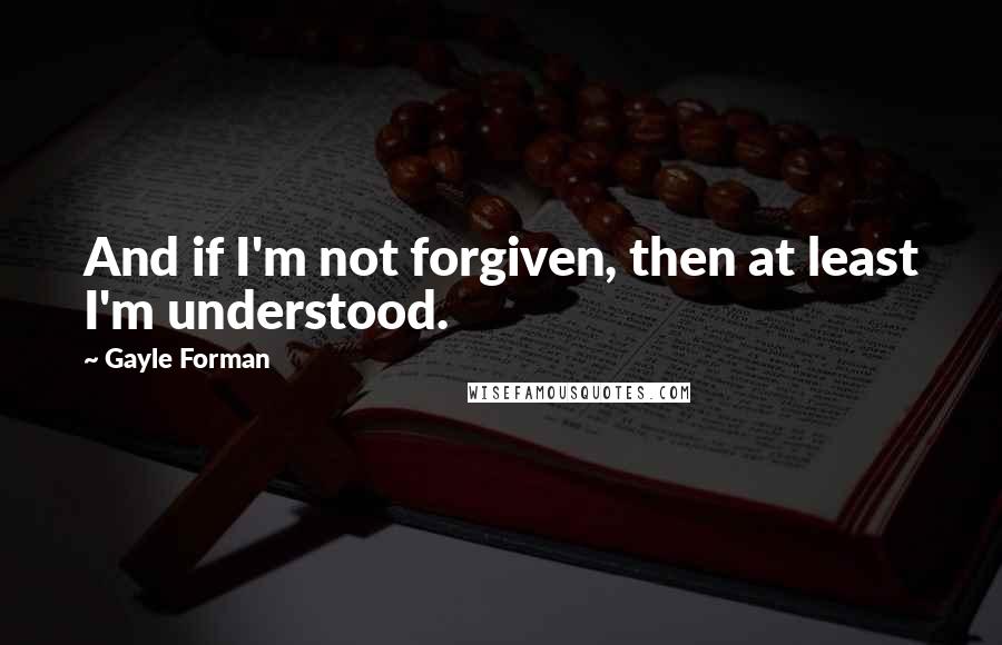 Gayle Forman Quotes: And if I'm not forgiven, then at least I'm understood.