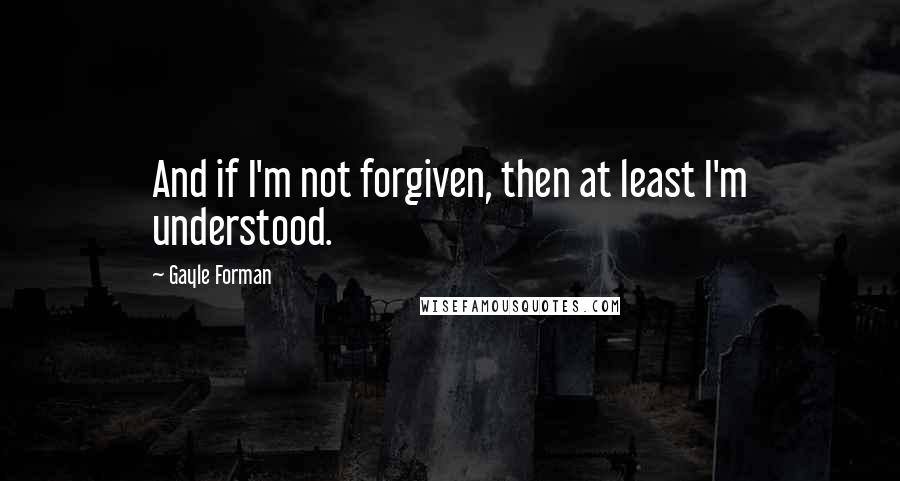 Gayle Forman Quotes: And if I'm not forgiven, then at least I'm understood.