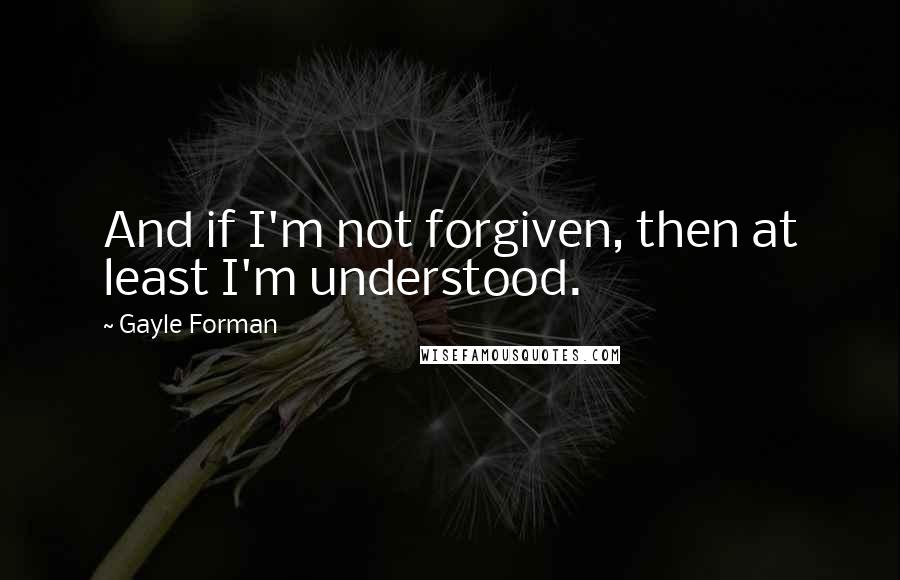 Gayle Forman Quotes: And if I'm not forgiven, then at least I'm understood.