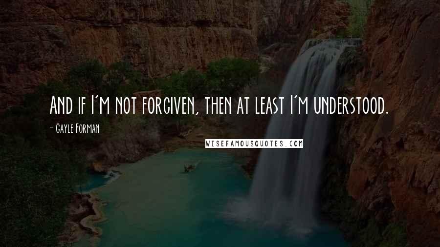 Gayle Forman Quotes: And if I'm not forgiven, then at least I'm understood.