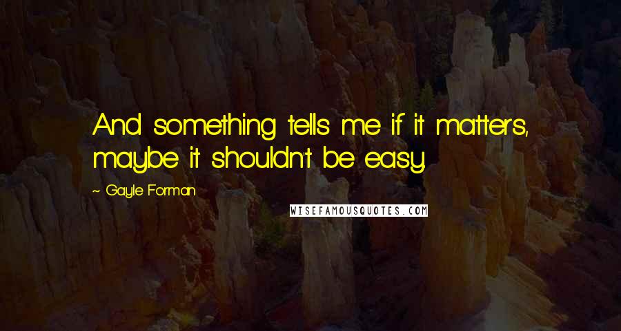 Gayle Forman Quotes: And something tells me if it matters, maybe it shouldn't be easy.