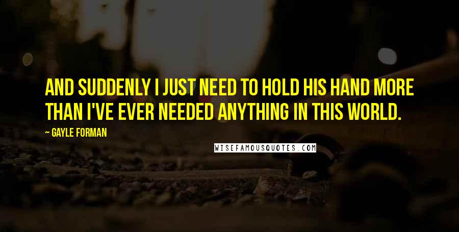 Gayle Forman Quotes: And suddenly I just need to hold his hand more than I've ever needed anything in this world.