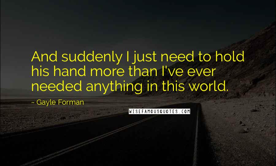 Gayle Forman Quotes: And suddenly I just need to hold his hand more than I've ever needed anything in this world.