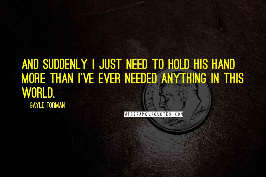 Gayle Forman Quotes: And suddenly I just need to hold his hand more than I've ever needed anything in this world.