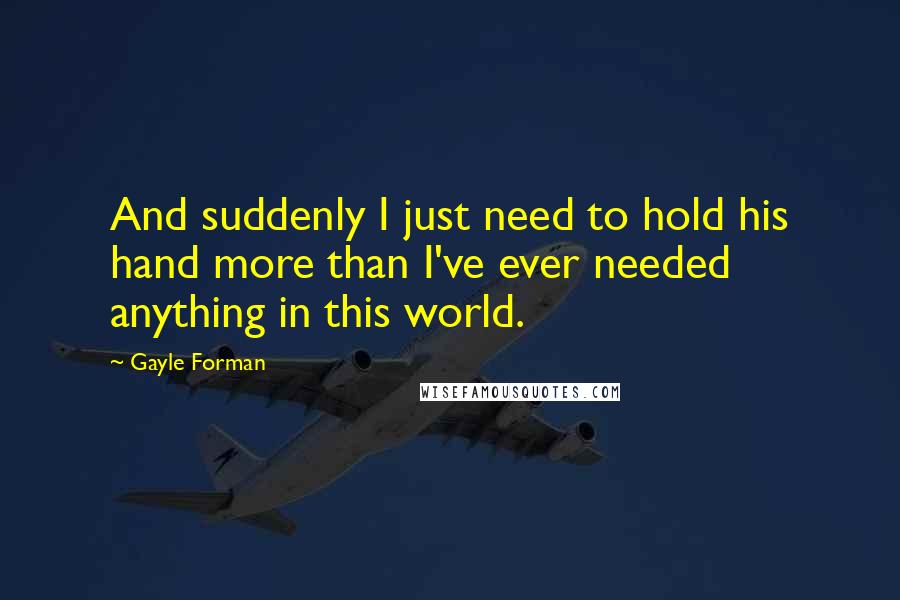 Gayle Forman Quotes: And suddenly I just need to hold his hand more than I've ever needed anything in this world.