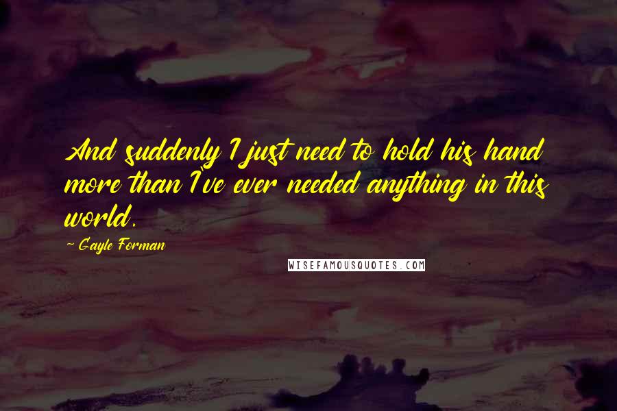 Gayle Forman Quotes: And suddenly I just need to hold his hand more than I've ever needed anything in this world.