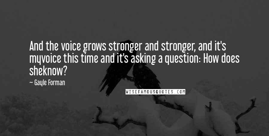 Gayle Forman Quotes: And the voice grows stronger and stronger, and it's myvoice this time and it's asking a question: How does sheknow?