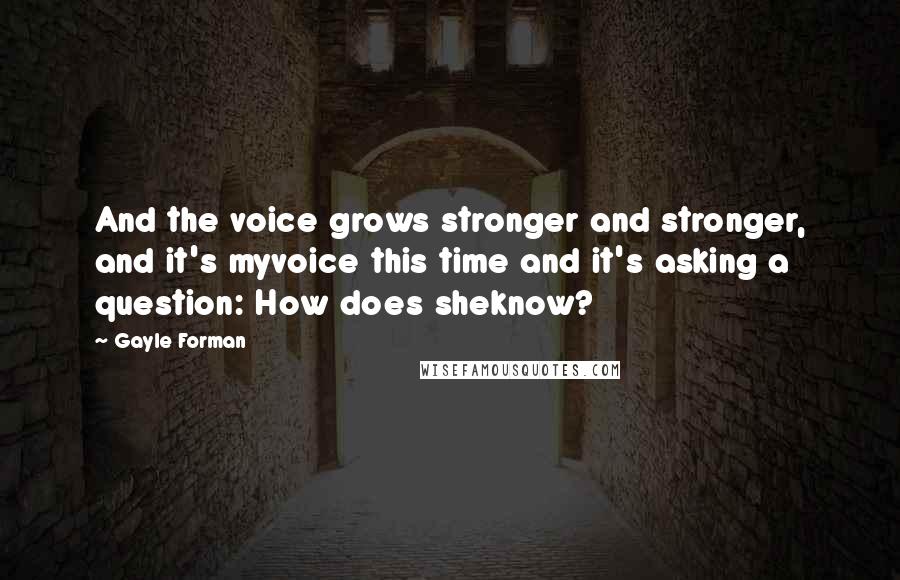 Gayle Forman Quotes: And the voice grows stronger and stronger, and it's myvoice this time and it's asking a question: How does sheknow?