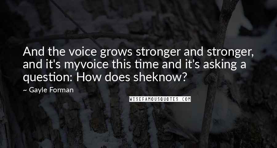 Gayle Forman Quotes: And the voice grows stronger and stronger, and it's myvoice this time and it's asking a question: How does sheknow?