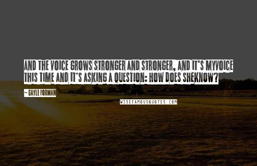 Gayle Forman Quotes: And the voice grows stronger and stronger, and it's myvoice this time and it's asking a question: How does sheknow?