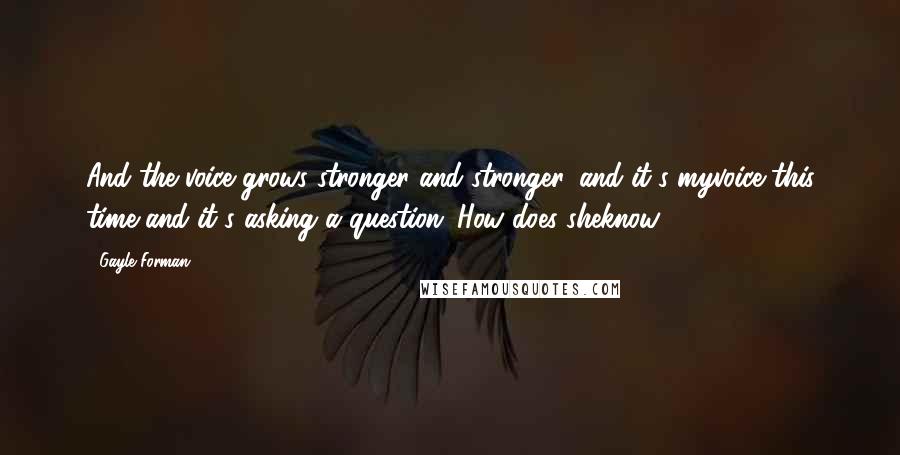 Gayle Forman Quotes: And the voice grows stronger and stronger, and it's myvoice this time and it's asking a question: How does sheknow?