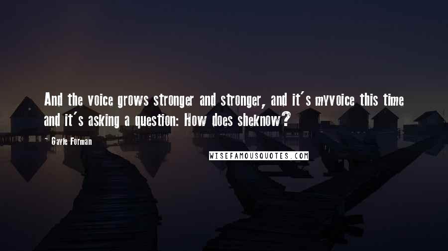 Gayle Forman Quotes: And the voice grows stronger and stronger, and it's myvoice this time and it's asking a question: How does sheknow?