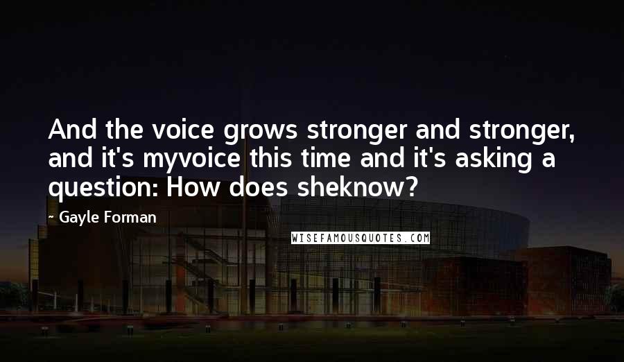 Gayle Forman Quotes: And the voice grows stronger and stronger, and it's myvoice this time and it's asking a question: How does sheknow?