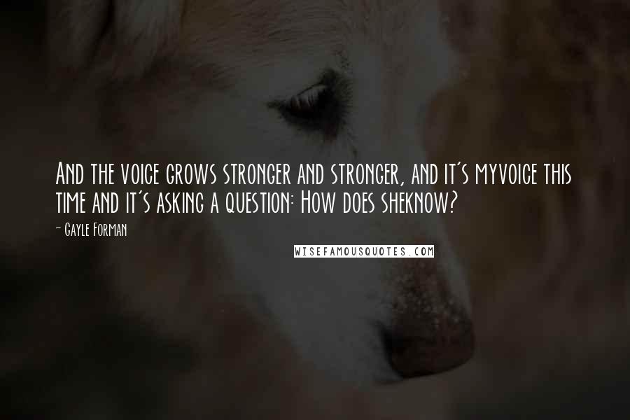 Gayle Forman Quotes: And the voice grows stronger and stronger, and it's myvoice this time and it's asking a question: How does sheknow?