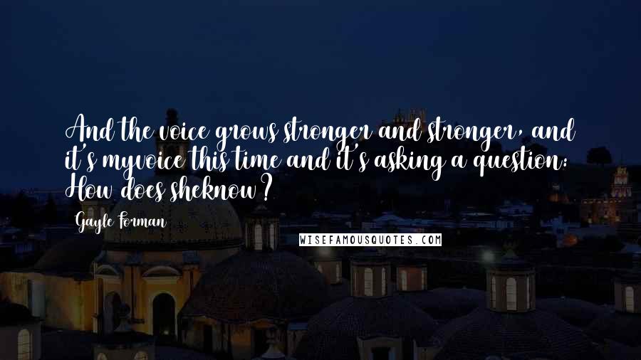 Gayle Forman Quotes: And the voice grows stronger and stronger, and it's myvoice this time and it's asking a question: How does sheknow?