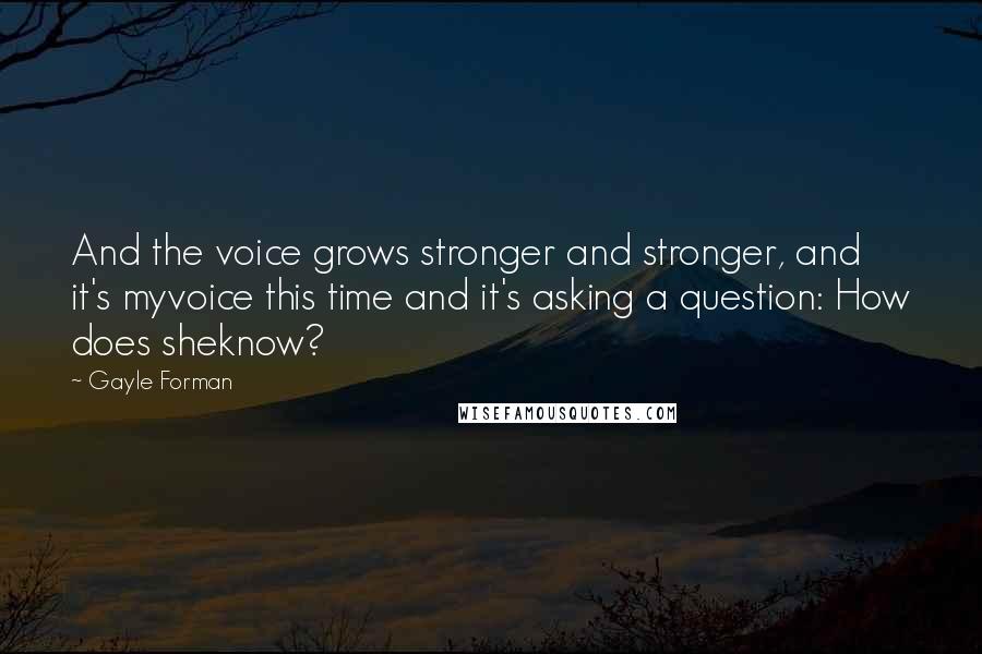 Gayle Forman Quotes: And the voice grows stronger and stronger, and it's myvoice this time and it's asking a question: How does sheknow?