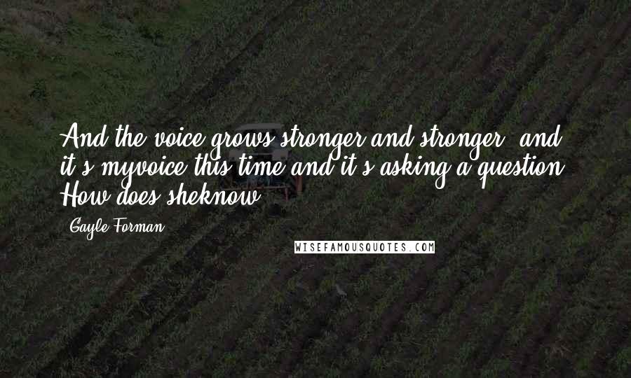 Gayle Forman Quotes: And the voice grows stronger and stronger, and it's myvoice this time and it's asking a question: How does sheknow?