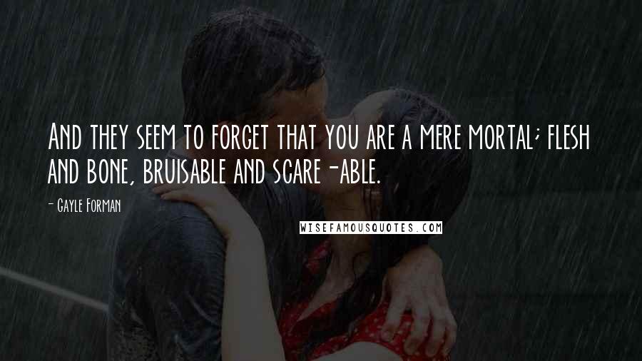 Gayle Forman Quotes: And they seem to forget that you are a mere mortal; flesh and bone, bruisable and scare-able.