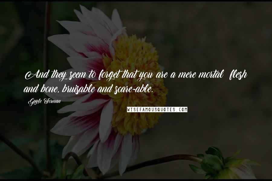 Gayle Forman Quotes: And they seem to forget that you are a mere mortal; flesh and bone, bruisable and scare-able.