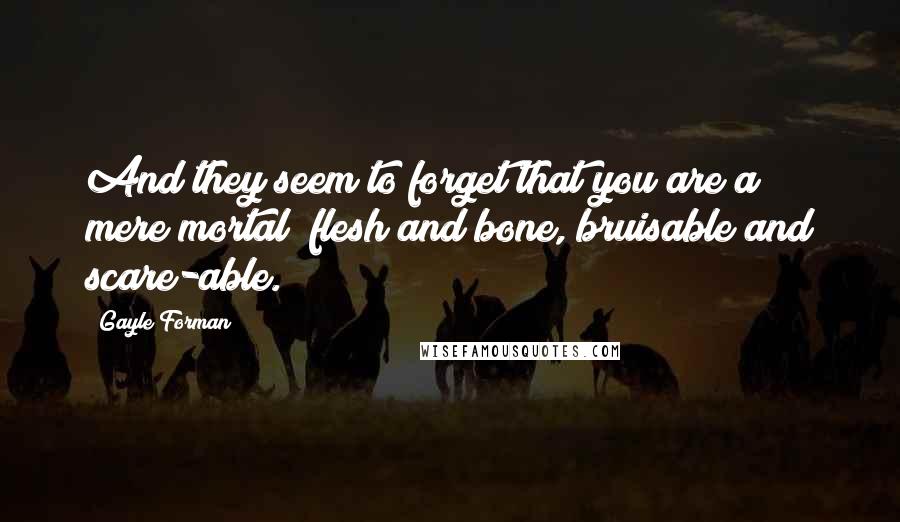 Gayle Forman Quotes: And they seem to forget that you are a mere mortal; flesh and bone, bruisable and scare-able.