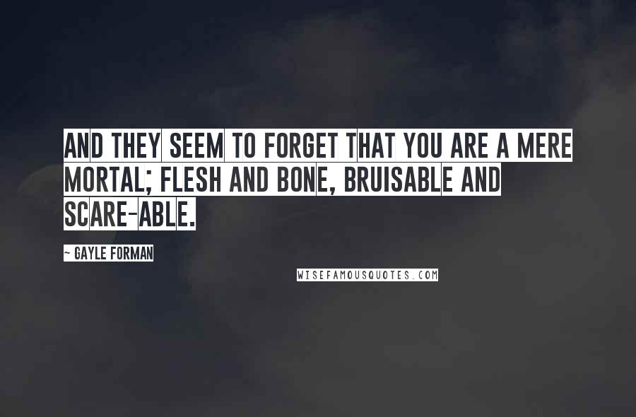 Gayle Forman Quotes: And they seem to forget that you are a mere mortal; flesh and bone, bruisable and scare-able.