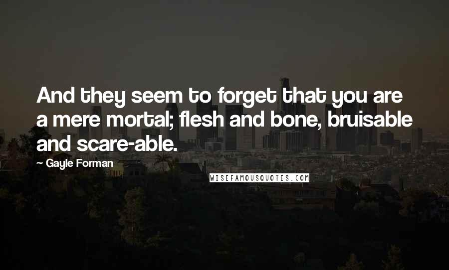 Gayle Forman Quotes: And they seem to forget that you are a mere mortal; flesh and bone, bruisable and scare-able.