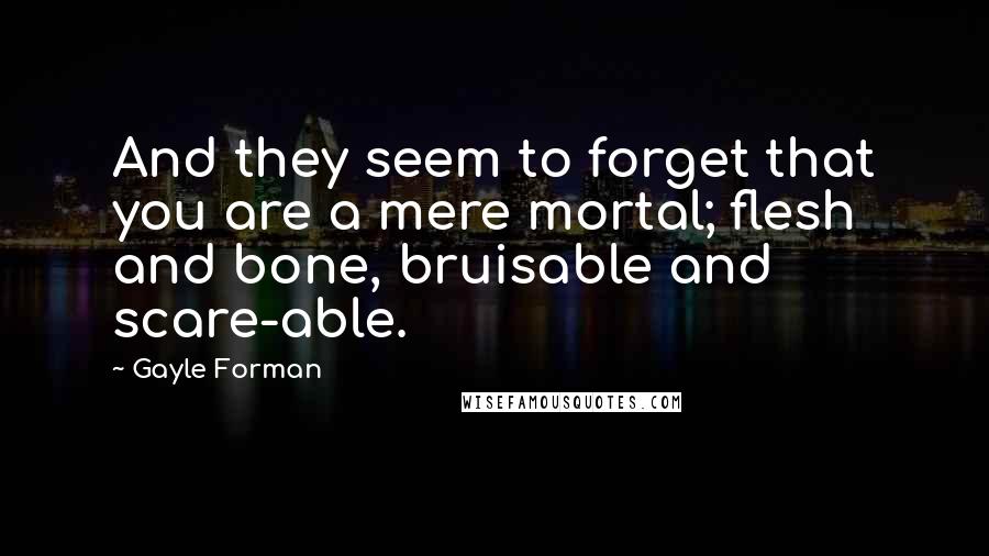 Gayle Forman Quotes: And they seem to forget that you are a mere mortal; flesh and bone, bruisable and scare-able.