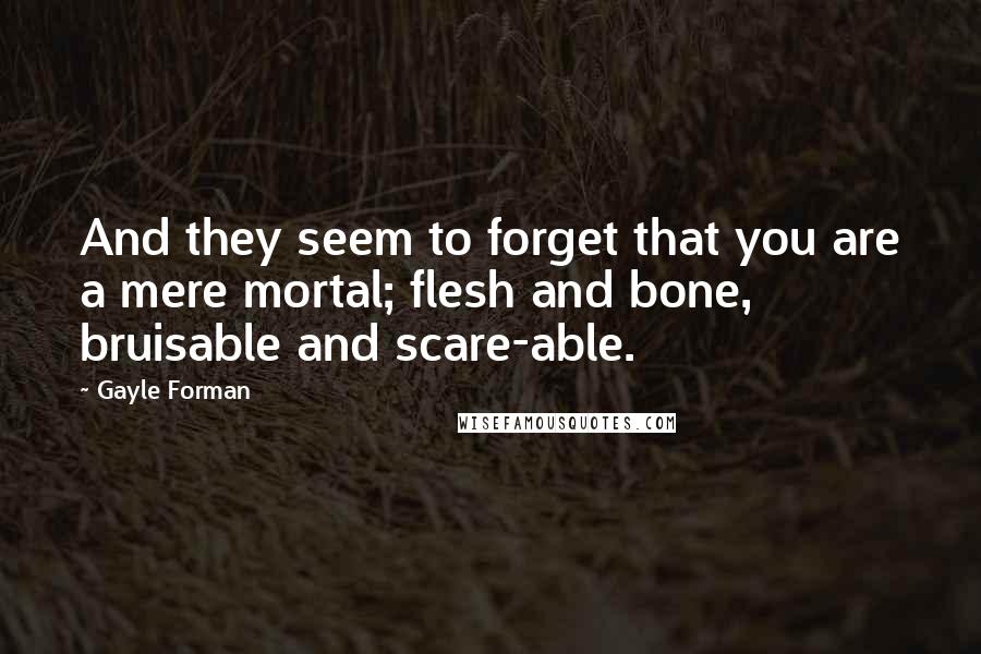 Gayle Forman Quotes: And they seem to forget that you are a mere mortal; flesh and bone, bruisable and scare-able.