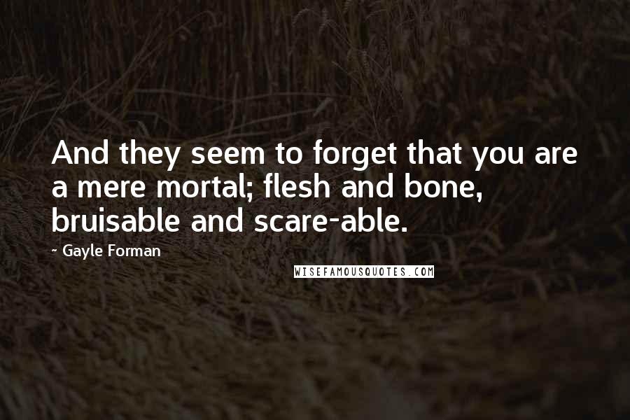 Gayle Forman Quotes: And they seem to forget that you are a mere mortal; flesh and bone, bruisable and scare-able.