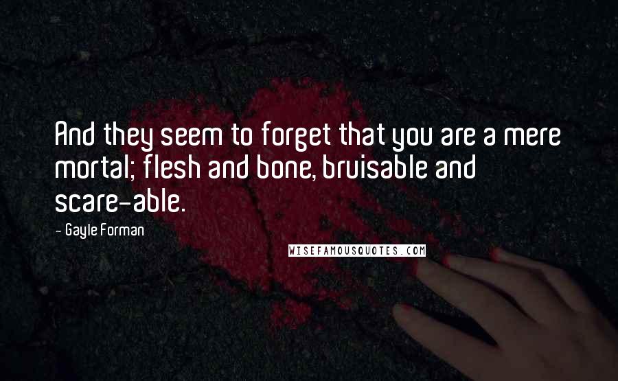 Gayle Forman Quotes: And they seem to forget that you are a mere mortal; flesh and bone, bruisable and scare-able.
