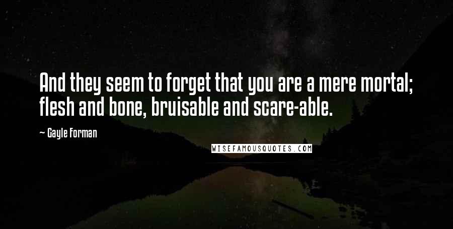 Gayle Forman Quotes: And they seem to forget that you are a mere mortal; flesh and bone, bruisable and scare-able.