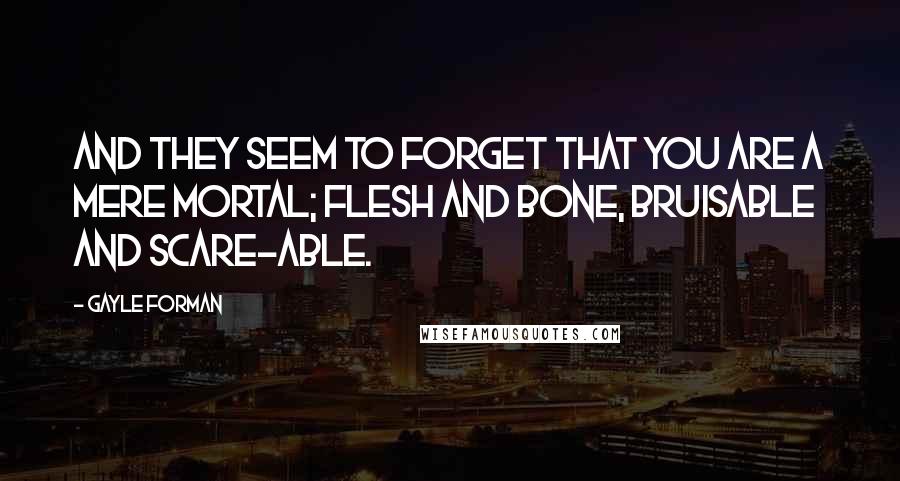 Gayle Forman Quotes: And they seem to forget that you are a mere mortal; flesh and bone, bruisable and scare-able.