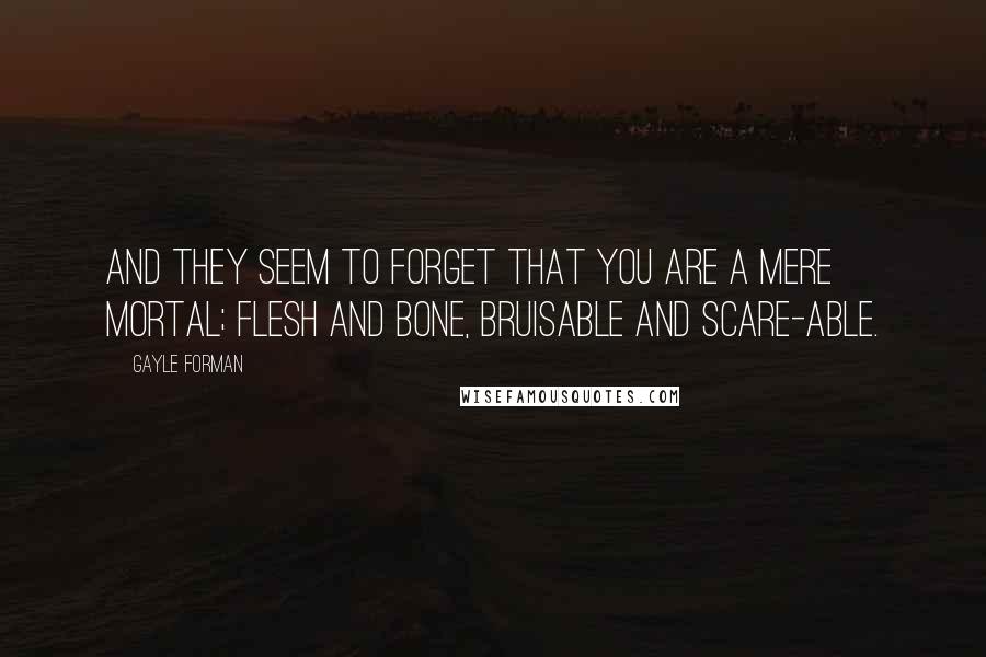 Gayle Forman Quotes: And they seem to forget that you are a mere mortal; flesh and bone, bruisable and scare-able.