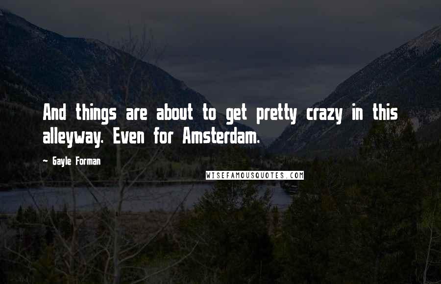 Gayle Forman Quotes: And things are about to get pretty crazy in this alleyway. Even for Amsterdam.