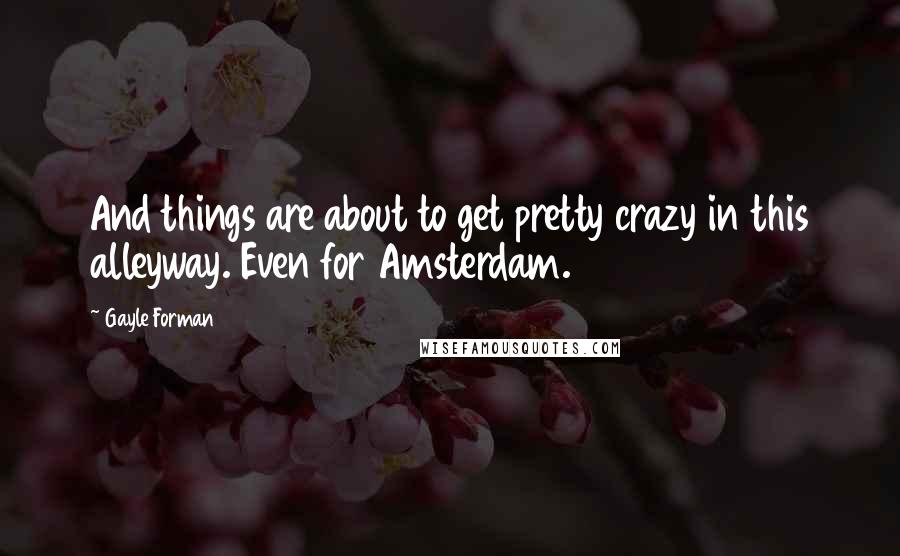 Gayle Forman Quotes: And things are about to get pretty crazy in this alleyway. Even for Amsterdam.