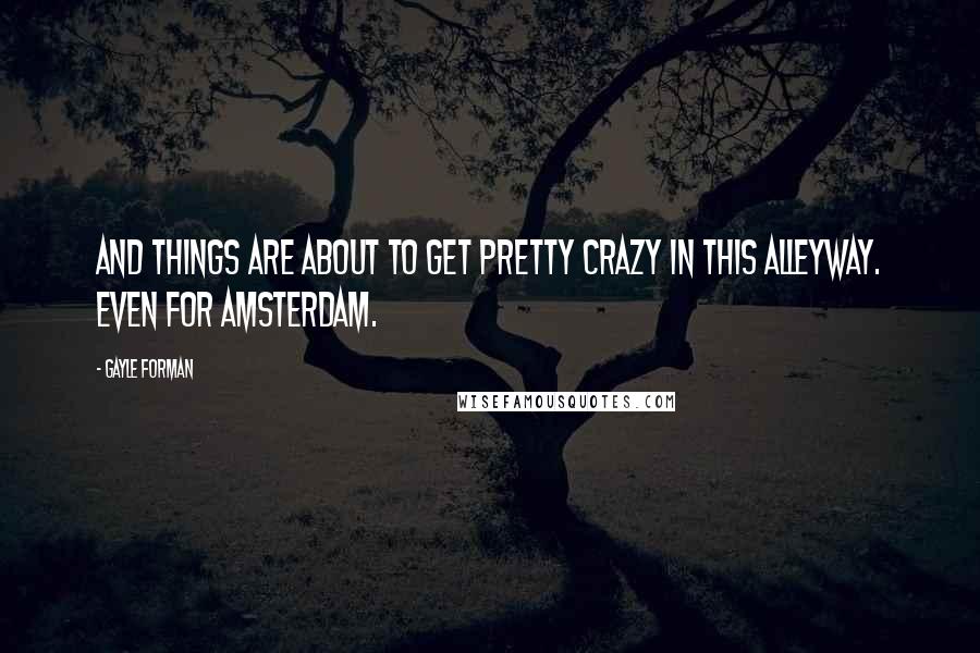 Gayle Forman Quotes: And things are about to get pretty crazy in this alleyway. Even for Amsterdam.