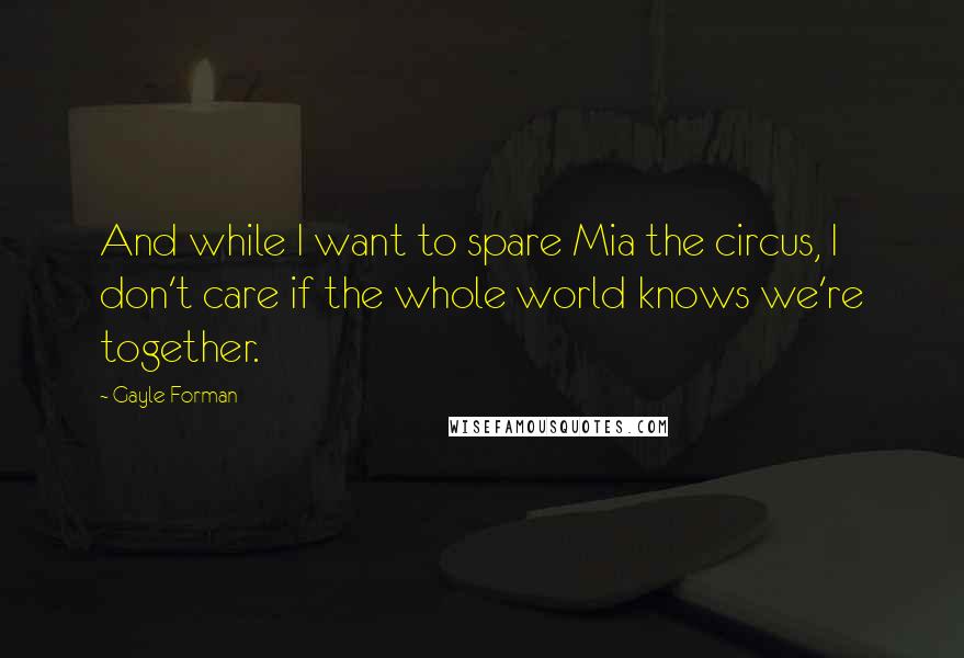 Gayle Forman Quotes: And while I want to spare Mia the circus, I don't care if the whole world knows we're together.