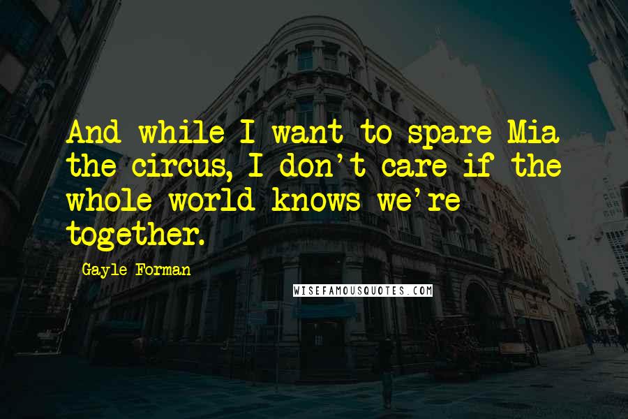 Gayle Forman Quotes: And while I want to spare Mia the circus, I don't care if the whole world knows we're together.