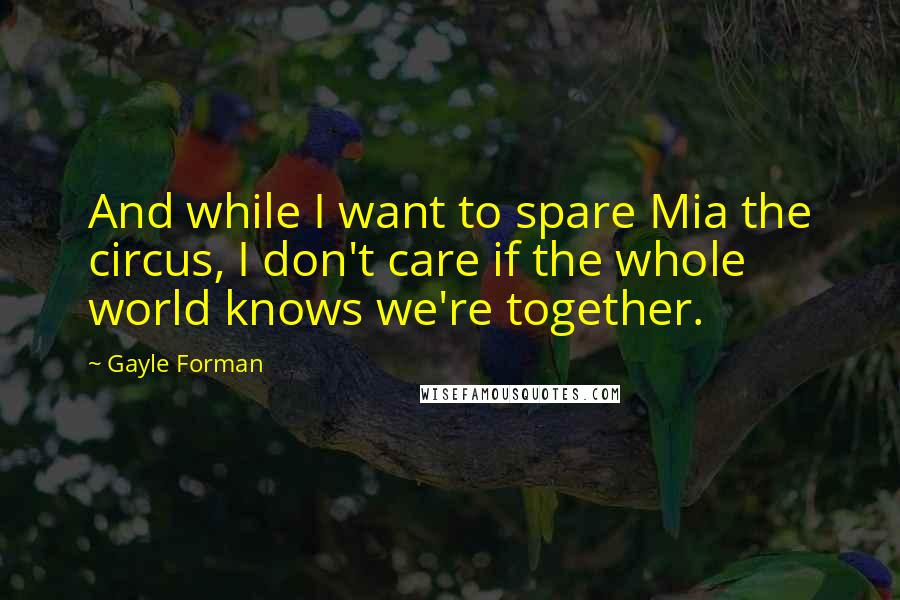 Gayle Forman Quotes: And while I want to spare Mia the circus, I don't care if the whole world knows we're together.