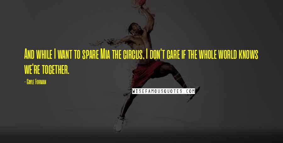 Gayle Forman Quotes: And while I want to spare Mia the circus, I don't care if the whole world knows we're together.